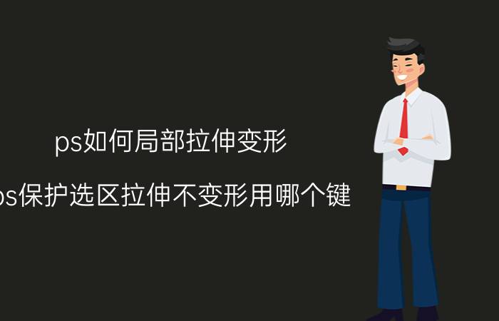 ps如何局部拉伸变形 ps保护选区拉伸不变形用哪个键？